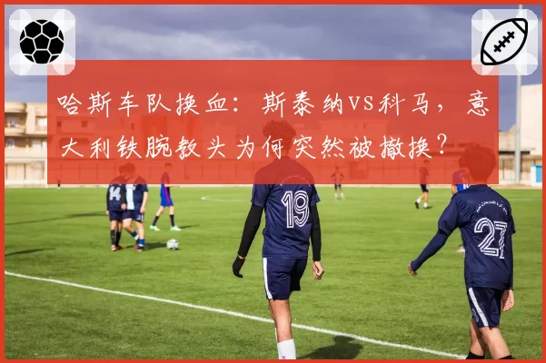 哈斯车队换血：斯泰纳vs科马，意大利铁腕教头为何突然被撤换？