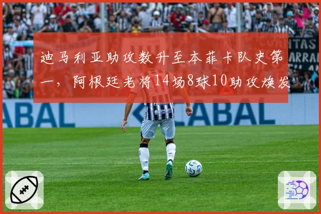 迪马利亚助攻数升至本菲卡队史第一，阿根廷老将14场8球10助攻焕发第二春