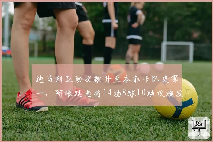 迪马利亚助攻数升至本菲卡队史第一，阿根廷老将14场8球10助攻焕发第二春