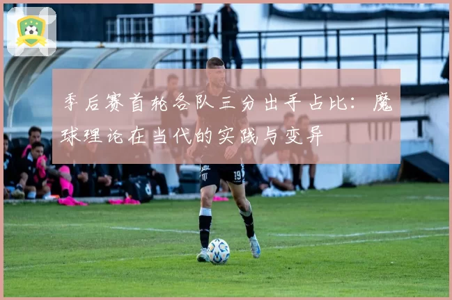 季后赛首轮各队三分出手占比:魔球理论在当代的实践与变异