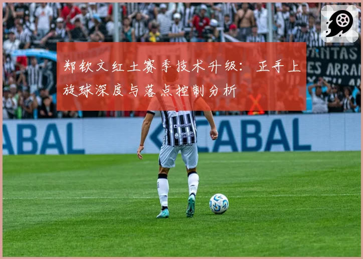 郑钦文红土赛季技术升级:正手上旋球深度与落点控制分析